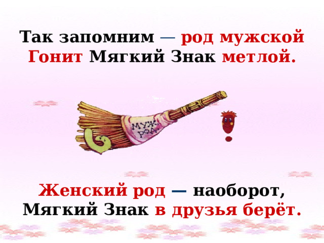 Так запомним — род мужской Гонит Мягкий Знак метлой. Женский  род — наоборот, Мягкий Знак  в друзья берёт. 