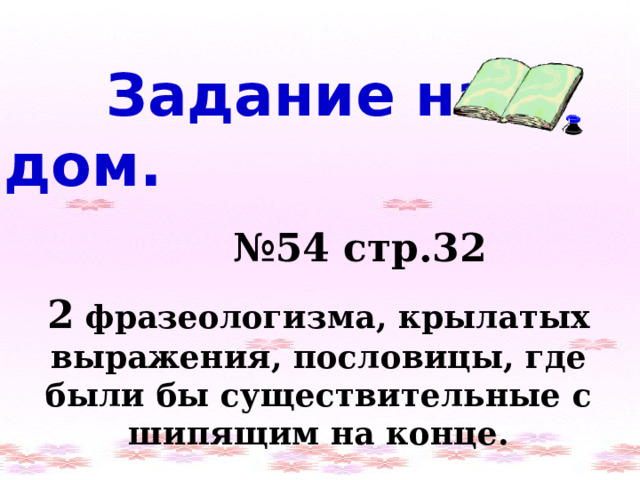  Задание на дом.  № 54 стр.32 2 фразеологизма, крылатых выражения, пословицы, где были бы существительные с шипящим на конце. 
