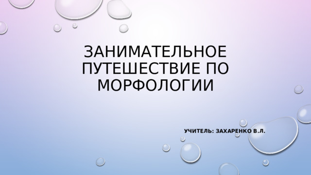 ЗАНИМАТЕЛЬНОЕ Путешествие по морфологии Учитель: Захаренко В.Л. 