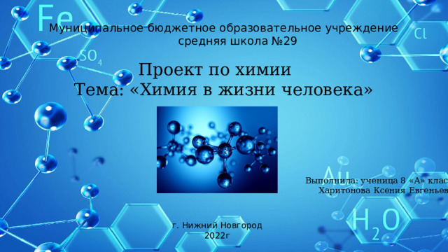 Муниципальное бюджетное образовательное учреждение  средняя школа №29  Проект по химии Тема: «Химия в жизни человека» Выполнила: ученица 8 «А» класса  Харитонова Ксения Евгеньевна г. Нижний Новгород  2022г 