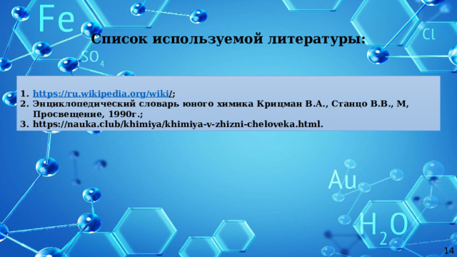 Список используемой литературы:  https ://ru.wikipedia.org/wiki / ; Энциклопедический словарь юного химика Крицман В.А., Станцо В.В., М, Просвещение, 1990г.; https://nauka.club/khimiya/khimiya-v-zhizni-cheloveka.html. 14 