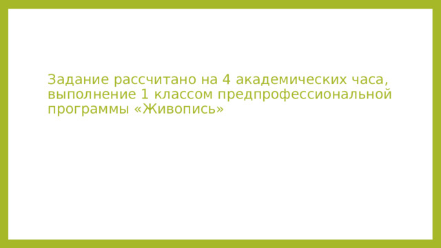 Задание рассчитано на 4 академических часа, выполнение 1 классом предпрофессиональной программы «Живопись» 