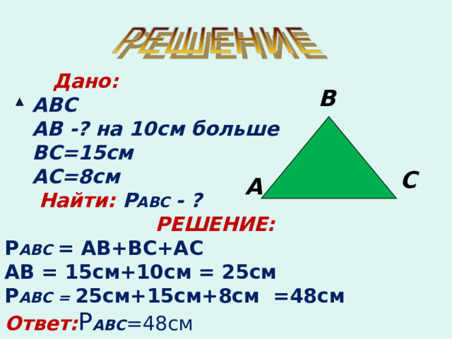  Дано:  АВС  АВ -? на 10см больше  ВС=15см  АС=8см  Найти:  Р АВС - ?  РЕШЕНИЕ: Р АВС = АВ+ВС+АС АВ = 15см+10см = 25см Р АВС = 25см+15см+8см =48см Ответ: Р АВС =48см В С А  