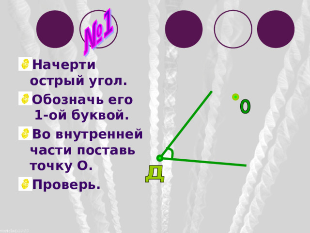 Начерти острый угол. Обозначь его 1-ой буквой. Во внутренней части поставь точку О. Проверь. 