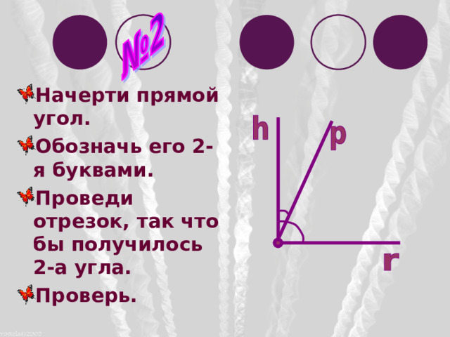 Начерти прямой угол. Обозначь его 2-я буквами. Проведи отрезок, так что бы получилось 2-а угла. Проверь. 