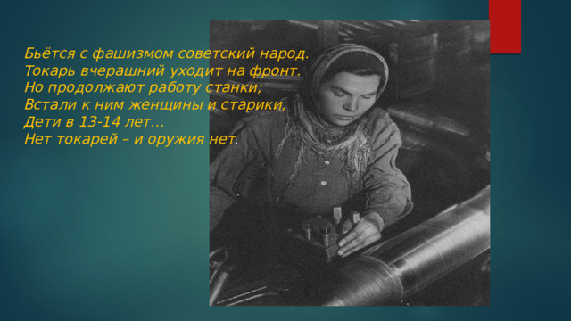 Бьётся с фашизмом советский народ. Токарь вчерашний уходит на фронт. Но продолжают работу станки; Встали к ним женщины и старики, Дети в 13-14 лет… Нет токарей – и оружия нет . 