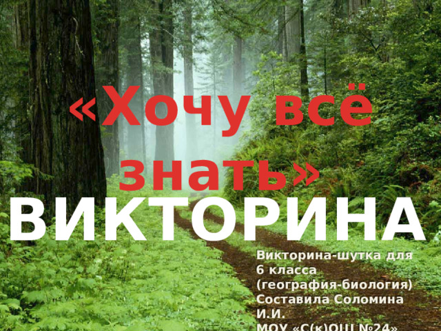 «Хочу всё знать» ВИКТОРИНА Викторина-шутка для 6 класса (география-биология) Составила Соломина И.И. МОУ «С(к)ОШ №24» г. Магнитогорск 