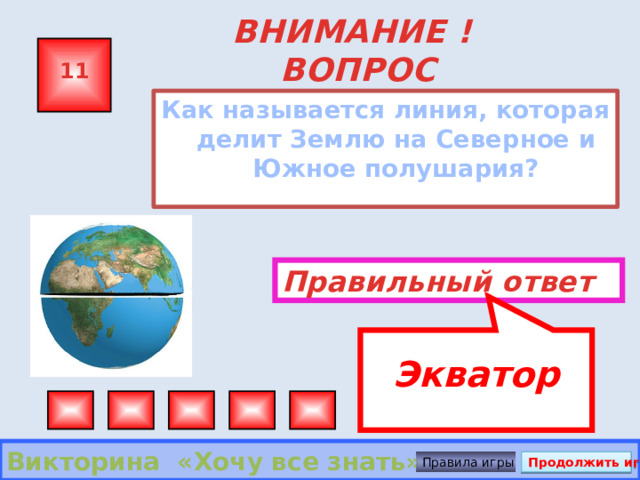  Экватор ВНИМАНИЕ ! ВОПРОС 11 Как называется линия, которая делит Землю на Северное и Южное полушария?  Правильный ответ Викторина «Хочу все знать» Правила игры Продолжить игру 