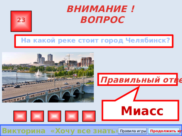  Миасс ВНИМАНИЕ ! ВОПРОС 23  На какой реке стоит город Челябинск? Правильный ответ Викторина «Хочу все знать» Правила игры Продолжить игру 