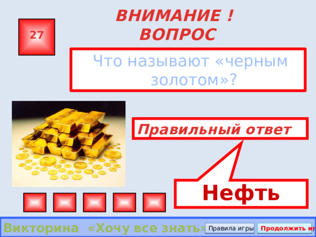 Нефть ВНИМАНИЕ ! ВОПРОС 27  Что называют «черным золотом»? Правильный ответ Викторина «Хочу все знать» Правила игры Продолжить игру 