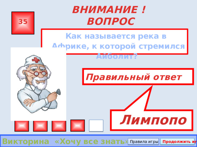  Лимпопо ВНИМАНИЕ ! ВОПРОС 35  Как называется река в Африке, к которой стремился Айболит? Правильный ответ Викторина «Хочу все знать» Правила игры Продолжить игру 