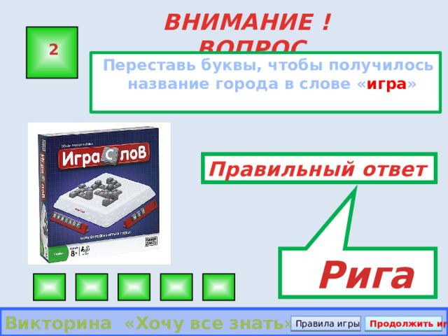  Рига ВНИМАНИЕ ! ВОПРОС 2  Переставь буквы, чтобы получилось название города в слове « игра »  Правильный ответ Викторина «Хочу все знать» Правила игры Продолжить игру 