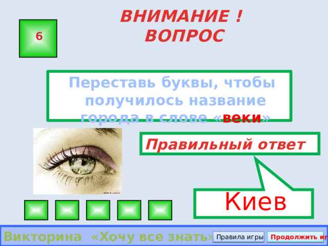  Киев ВНИМАНИЕ ! ВОПРОС 6  Переставь буквы, чтобы получилось название города в слове « веки » Правильный ответ Викторина «Хочу все знать» Правила игры Продолжить игру 