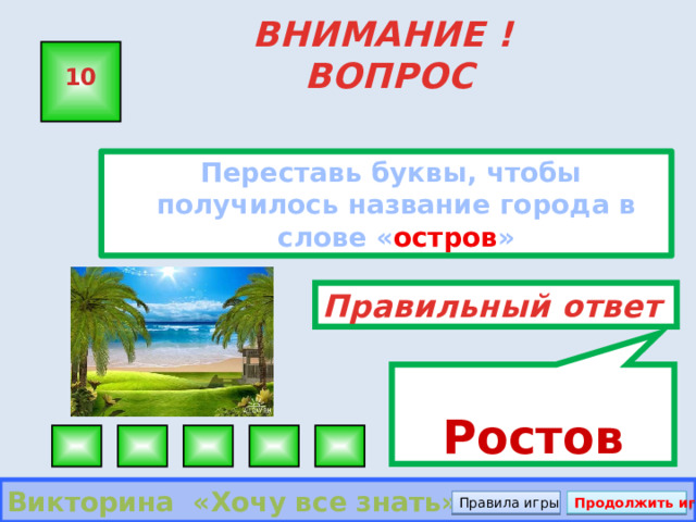 Ростов ВНИМАНИЕ ! ВОПРОС 10  Переставь буквы, чтобы получилось название города в слове « остров » Правильный ответ Викторина «Хочу все знать» Правила игры Продолжить игру 