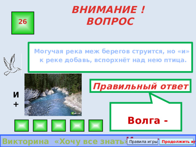  Волга - Иволга ВНИМАНИЕ ! ВОПРОС 26  Могучая река меж берегов струится, но «и» к реке добавь, вспорхнёт над нею птица. Правильный ответ И + Викторина «Хочу все знать» Правила игры Продолжить игру 