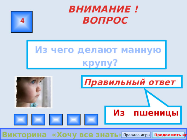  Из пшеницы ВНИМАНИЕ ! ВОПРОС 4  Из чего делают манную крупу? Правильный ответ Викторина «Хочу все знать» Правила игры Продолжить игру 