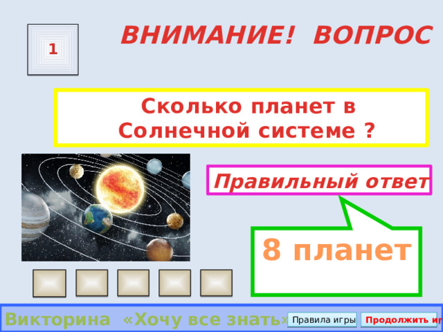 8 планет ВНИМАНИЕ! ВОПРОС 1  Сколько планет в Солнечной системе ? Правильный ответ Викторина «Хочу все знать» Правила игры Продолжить игру  