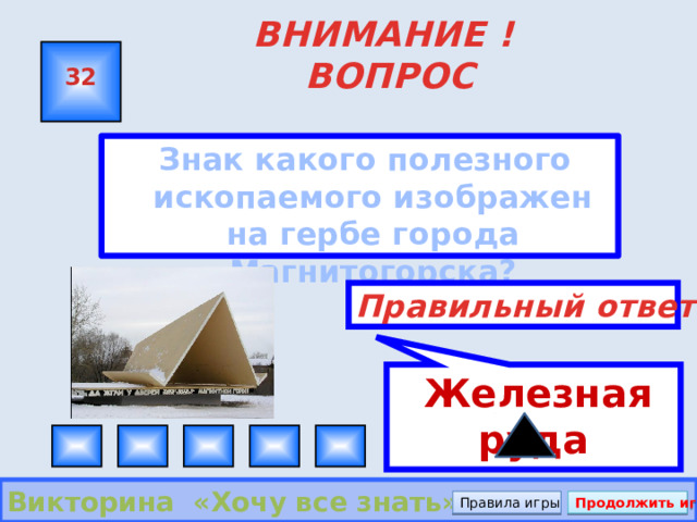  Железная руда ВНИМАНИЕ ! ВОПРОС 32  Знак какого полезного ископаемого изображен на гербе города Магнитогорска? Правильный ответ Викторина «Хочу все знать» Правила игры Продолжить игру 