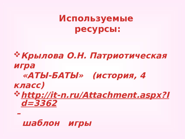 Используемые  ресурсы: Крылова О.Н. Патриотическая игра  «АТЫ-БАТЫ» (история, 4 класс) http://it-n.ru/Attachment.aspx?Id=3362 –  шаблон игры 