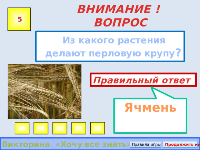 Ячмень ВНИМАНИЕ ! ВОПРОС 5  Из какого растения делают перловую крупу ? Правильный ответ Викторина «Хочу все знать» Правила игры Продолжить игру 