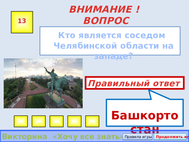  Башкортостан ВНИМАНИЕ ! ВОПРОС 13  Кто является соседом Челябинской области на западе?  Правильный ответ Викторина «Хочу все знать» Правила игры Продолжить игру 