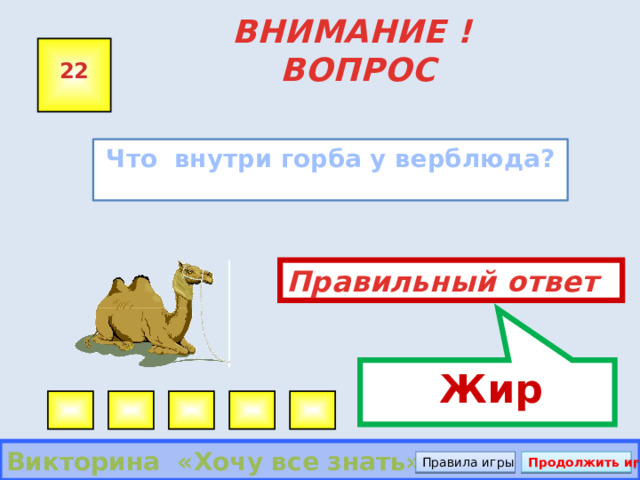  Жир ВНИМАНИЕ ! ВОПРОС 22 Что внутри горба у верблюда? Правильный ответ Викторина «Хочу все знать» Правила игры Продолжить игру 