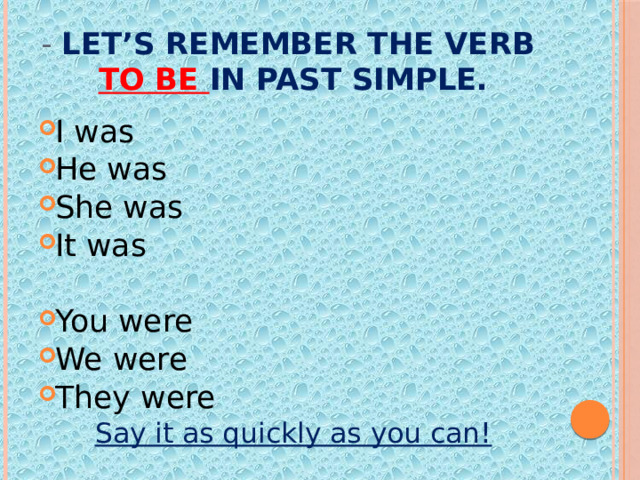 - Let’s remember the verb  to be in Past Simple. I was He was She was It was You were We were They were Say it as quickly as you can! 