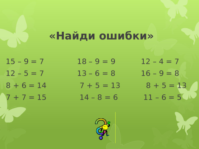 «Найди ошибки» 15 – 9 = 7 18 – 9 = 9 12 – 4 = 7 12 – 5 = 7 13 – 6 = 8 16 – 9 = 8 8 + 6 = 14 7 + 5 = 13 8 + 5 = 13 7 + 7 = 15 14 – 8 = 6 11 – 6 = 5 