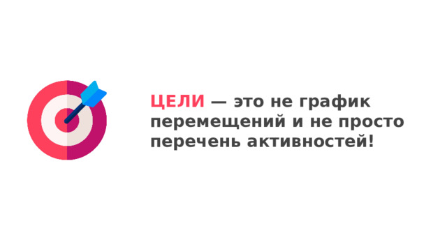 ЦЕЛИ — это не график перемещений и не просто перечень активностей! 