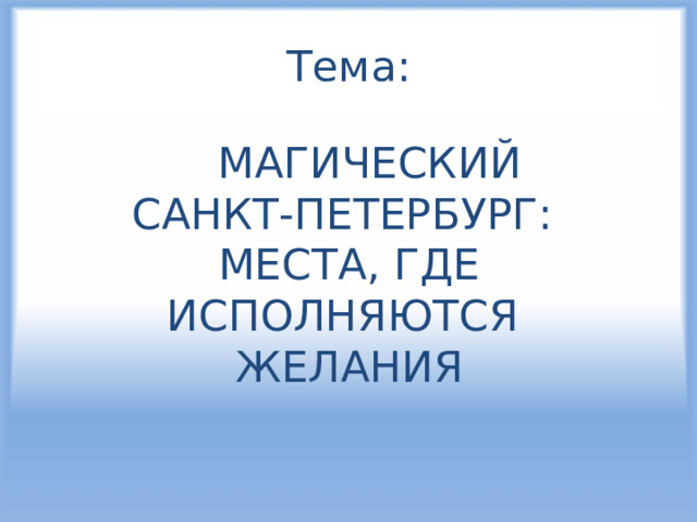Тема:  МАГИЧЕСКИЙ САНКТ-ПЕТЕРБУРГ: МЕСТА, ГДЕ ИСПОЛНЯЮТСЯ ЖЕЛАНИЯ 