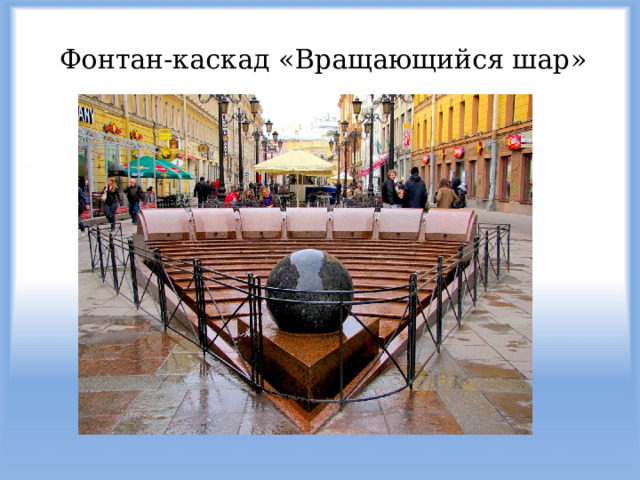Фонтан-каскад «Вращающийся шар» Чтобы желание исполнилось, нужно аккуратно дотронуться ладонью до шара. Еще ходят слухи, что в солнечную погоду сквозь струящуюся воду можно разглядеть отражение замочной скважины. Если это удалось, значит, самая главная Мечта обязательно осуществится!  