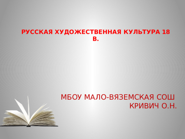  РУССКАЯ ХУДОЖЕСТВЕННАЯ КУЛЬТУРА 18 В.  МБОУ МАЛО-ВЯЗЕМСКАЯ СОШ КРИВИЧ О.Н.  