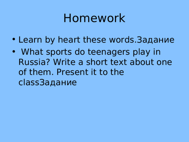 Homework Learn by heart these words .Задание  What sports do teenagers play in Russia? Write a short text about one of them. Present it to the class Задание 