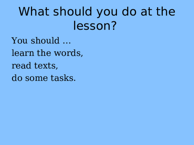 What should you do at the lesson? You should … learn the words, read texts, do some tasks. 