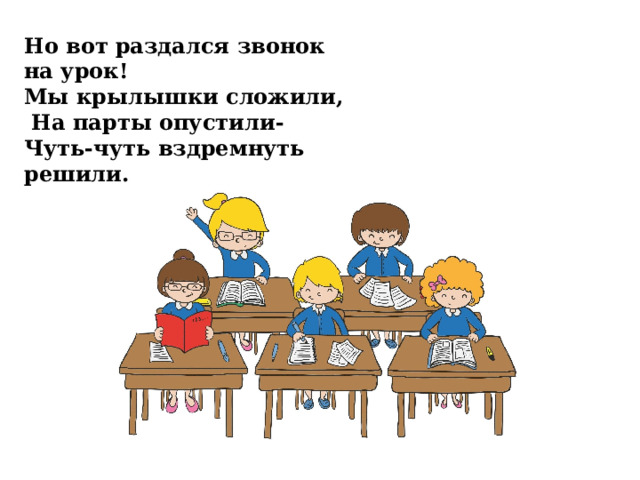 Но вот раздался звонок на урок! Мы крылышки сложили,  На парты опустили- Чуть-чуть вздремнуть решили. 