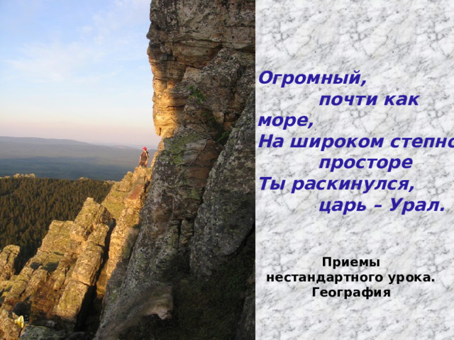 Огромный,  почти как море, На широком степном  просторе Ты раскинулся,  царь – Урал. Приемы нестандартного урока. География 