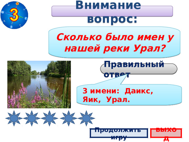 Внимание вопрос: Сколько было имен у нашей реки Урал? Правильный ответ 3 имени: Даикс, Яик, Урал. Продолжить игру выход 2 