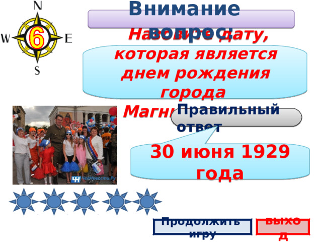 Внимание вопрос:  Назовите дату, которая является днем рождения города Магнитогорска. Правильный ответ 30 июня 1929 года Продолжить игру выход 2 