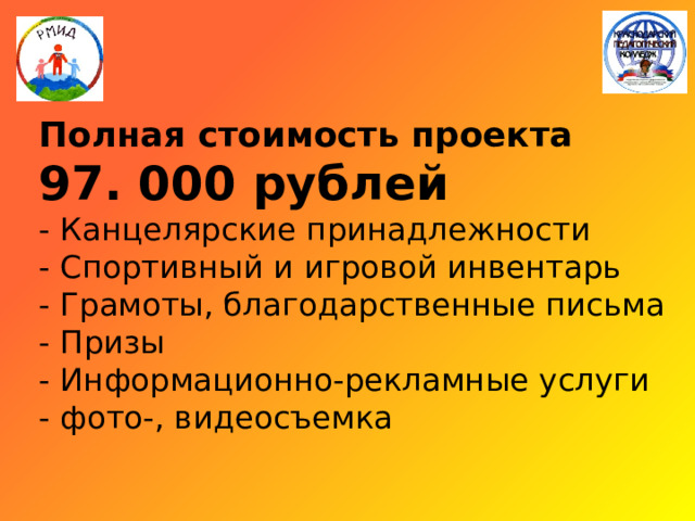   Полная стоимость проекта  97. 000 рублей  - Канцелярские принадлежности  - Спортивный и игровой инвентарь  - Грамоты, благодарственные письма  - Призы  - Информационно-рекламные услуги  - фото-, видеосъемка   