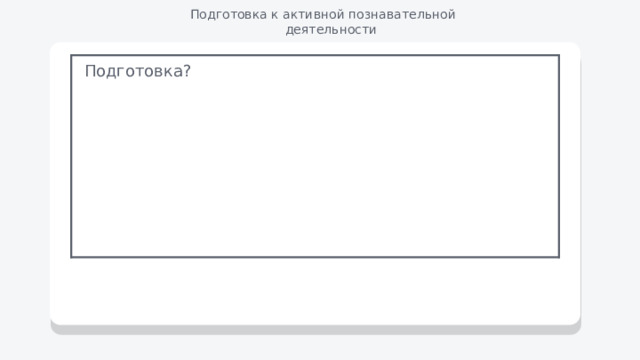 Подготовка к активной познавательной деятельности Подготовка? 