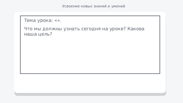 Усвоение новых знаний и умений Тема урока: «». Что мы должны узнать сегодня на уроке? Какова наша цель? 