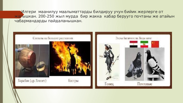  Илгери маанилуу маалыматтарды билдируу учун бийик жерлерге от жагышкан. 200-250 жыл мурда бир жакка кабар берууго почтаны же атайын чабармандарды пайдаланышкан. 