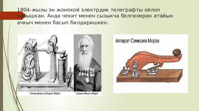 1804-жылы эн жонокой электрдик телеграфты ойлоп табышкан. Анда чекит менен сызыкча белгилерин атайын ачкыч менен басып билдиришкен . 