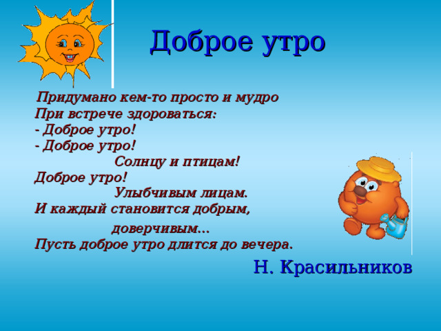 Доброе утро  Придумано кем-то просто и мудро  При встрече здороваться:  - Доброе утро!  - Доброе утро!  Солнцу и птицам!  Доброе утро!  Улыбчивым лицам.  И каждый становится добрым,  доверчивым...  Пусть доброе утро длится до вечера. Н. Красильников 
