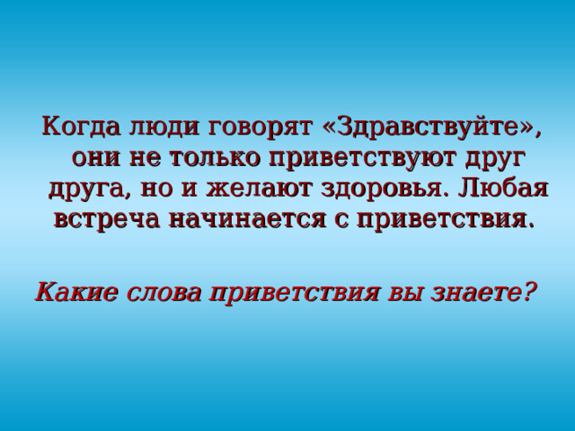  Когда люди говорят «Здравствуйте», они не только приветствуют друг друга, но и желают здоровья. Любая встреча начинается с приветствия. Какие слова приветствия вы знаете?  