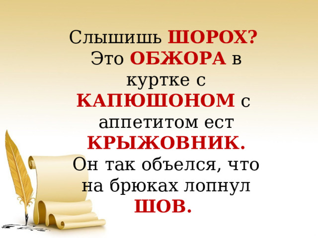 Слышишь ШОРОХ?  Это ОБЖОРА в куртке с КАПЮШОНОМ с аппетитом ест КРЫЖОВНИК. Он так объелся, что на брюках лопнул ШОВ. 