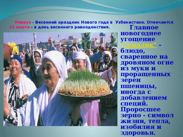   Навруз - Весенний праздник Нового года в Узбекистане. Отмечается 21 марта – в день весеннего равноденствия.     Главное новогоднее угощение 