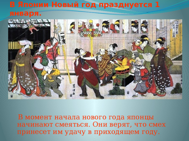 В Японии Новый год празднуется 1 января.  В момент начала нового года японцы начинают смеяться. Они верят, что смех принесет им удачу в приходящем году. 