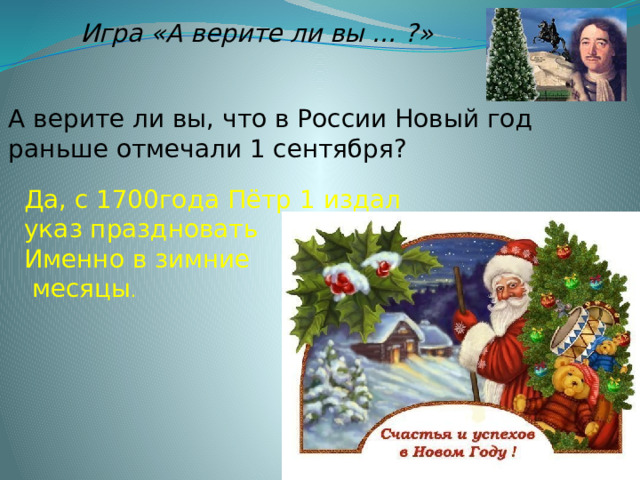 Игра «А верите ли вы … ?»  А верите ли вы, что в России Новый год раньше отмечали 1 сентября? Да, с 1700года Пётр 1 издал указ праздновать Именно в зимние  месяцы . 