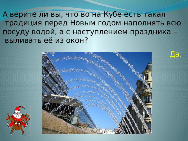 А верите ли вы, что во на Кубе есть такая  традиция перед Новым годом наполнять всю посуду водой, а с наступлением праздника –  выливать её из окон? Да. 